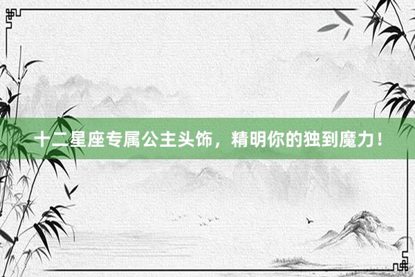 十二星座专属公主头饰，精明你的独到魔力！