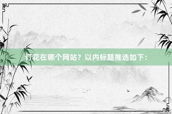 订花在哪个网站？以内标题推选如下：