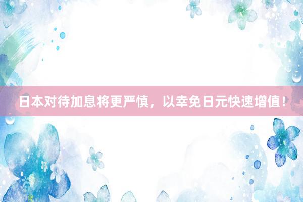 日本对待加息将更严慎，以幸免日元快速增值！