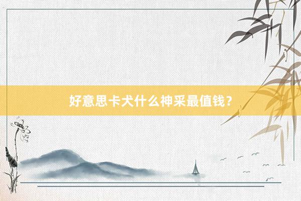 好意思卡犬什么神采最值钱？