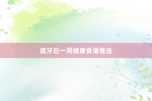 拔牙后一周健康食谱推选